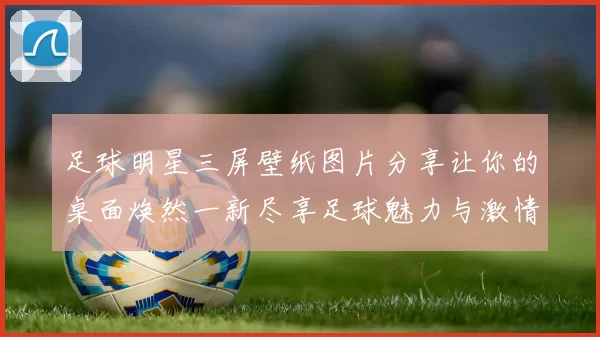 足球明星三屏壁纸图片分享让你的桌面焕然一新尽享足球魅力与激情