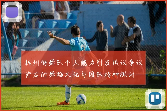 杭州街舞队个人能力引发热议争议背后的舞蹈文化与团队精神探讨
