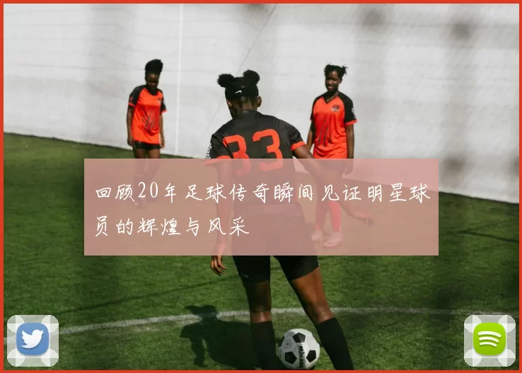 回顾20年足球传奇瞬间见证明星球员的辉煌与风采