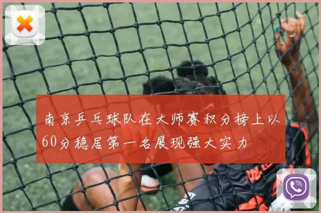 南京乒乓球队在大师赛积分榜上以60分稳居第一名展现强大实力