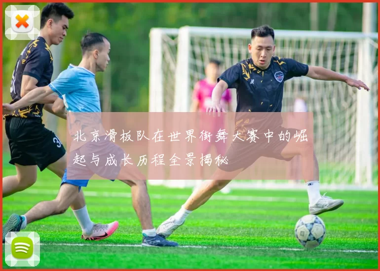 北京滑板队在世界街舞大赛中的崛起与成长历程全景揭秘