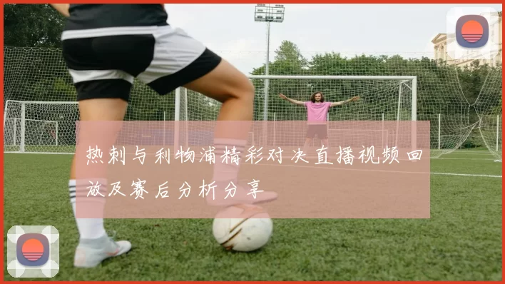 热刺与利物浦精彩对决直播视频回放及赛后分析分享