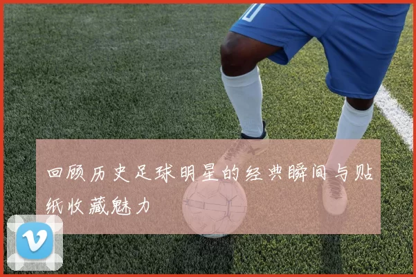 回顾历史足球明星的经典瞬间与贴纸收藏魅力