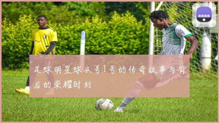 足球明星球衣号1号的传奇故事与背后的荣耀时刻
