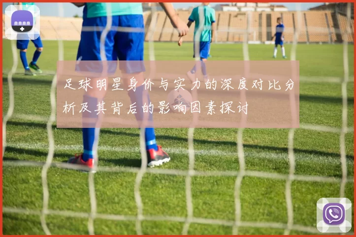 足球明星身价与实力的深度对比分析及其背后的影响因素探讨