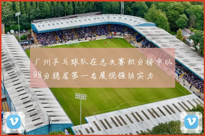 广州乒乓球队在总决赛积分榜中以98分稳居第一名展现强劲实力