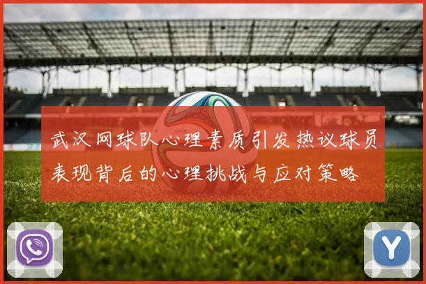 武汉网球队心理素质引发热议球员表现背后的心理挑战与应对策略