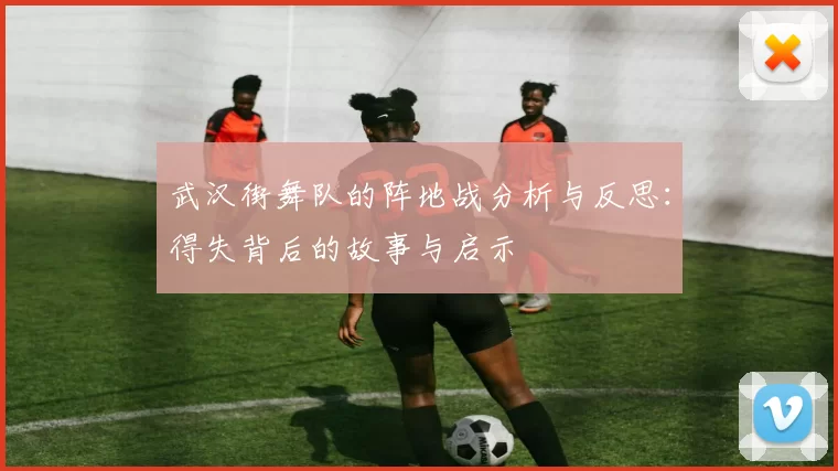 武汉街舞队的阵地战分析与反思：得失背后的故事与启示