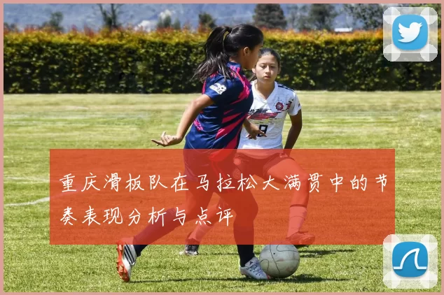 重庆滑板队在马拉松大满贯中的节奏表现分析与点评